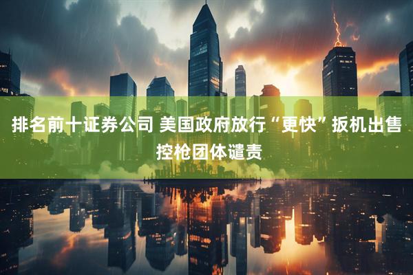 排名前十证券公司 美国政府放行“更快”扳机出售 控枪团体谴责