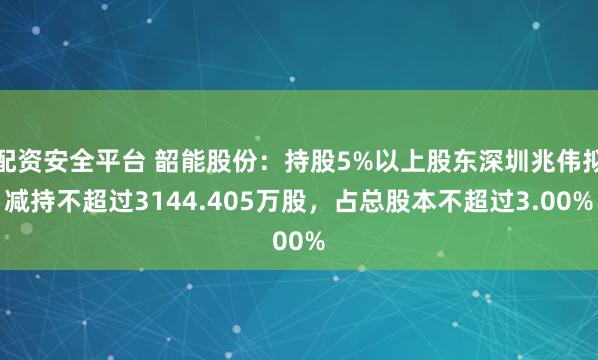 配资安全平台 韶能股份：持股5%以上股东深圳兆伟拟减持不超过3144.405万股，占总股本不超过3.00%