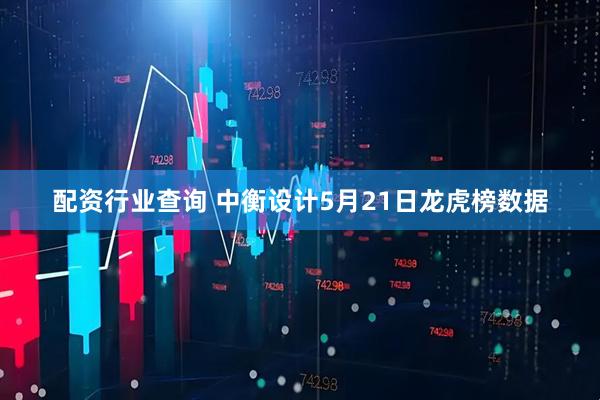 配资行业查询 中衡设计5月21日龙虎榜数据