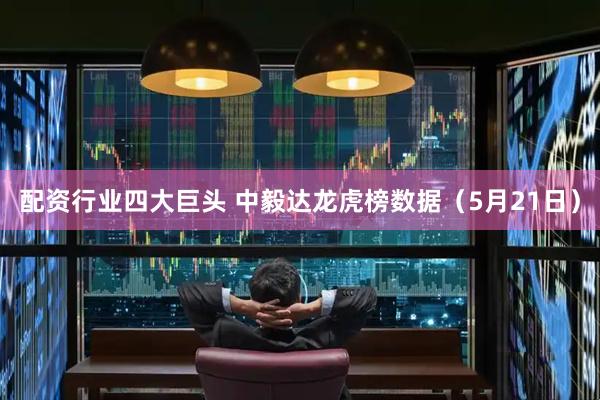 配资行业四大巨头 中毅达龙虎榜数据（5月21日）