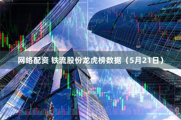 网络配资 铁流股份龙虎榜数据（5月21日）
