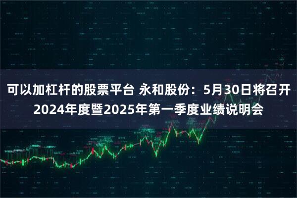 可以加杠杆的股票平台 永和股份：5月30日将召开2024年度暨2025年第一季度业绩说明会