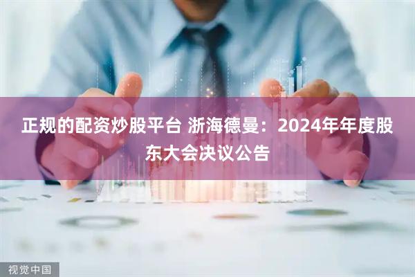 正规的配资炒股平台 浙海德曼：2024年年度股东大会决议公告