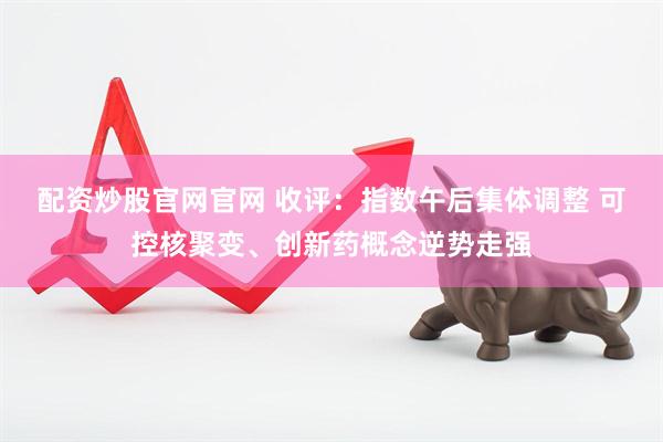 配资炒股官网官网 收评：指数午后集体调整 可控核聚变、创新药概念逆势走强