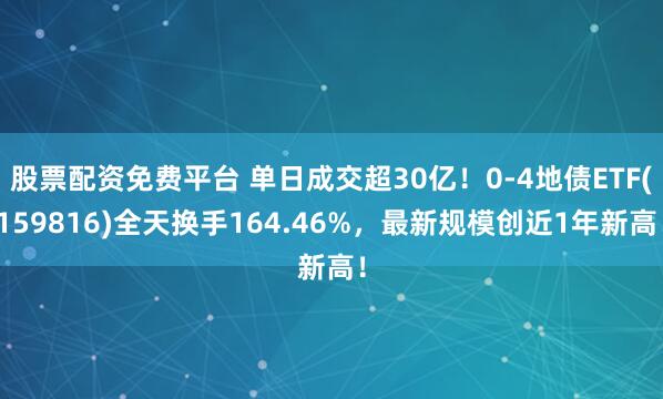 股票配资免费平台 单日成交超30亿！0-4地债ETF(159816)全天换手164.46%，最新规模创近1年新高！