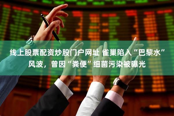 线上股票配资炒股门户网址 雀巢陷入“巴黎水”风波，曾因“粪便”细菌污染被曝光