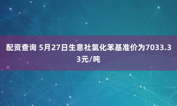 配资查询 5月27日生意社氯化苯基准价为7033.33元/吨