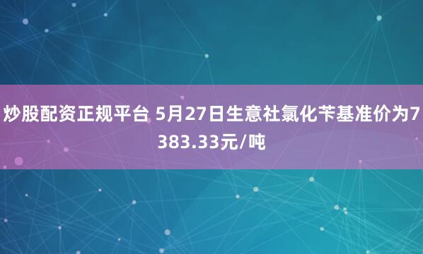 炒股配资正规平台 5月27日生意社氯化苄基准价为7383.33元/吨