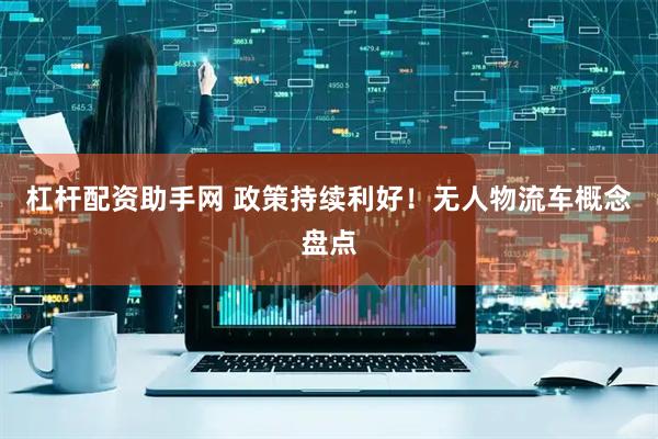 杠杆配资助手网 政策持续利好！无人物流车概念盘点