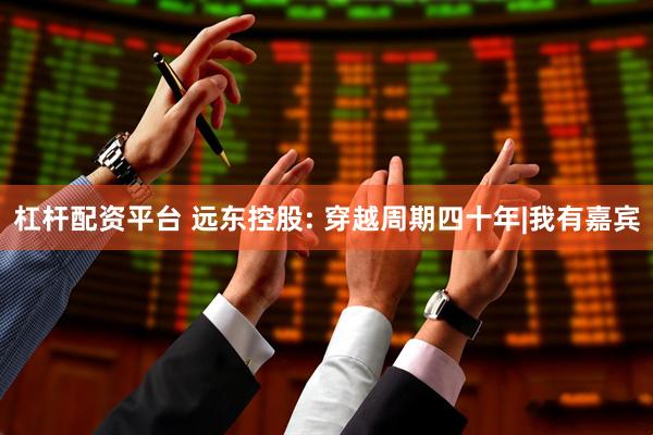 杠杆配资平台 远东控股: 穿越周期四十年|我有嘉宾