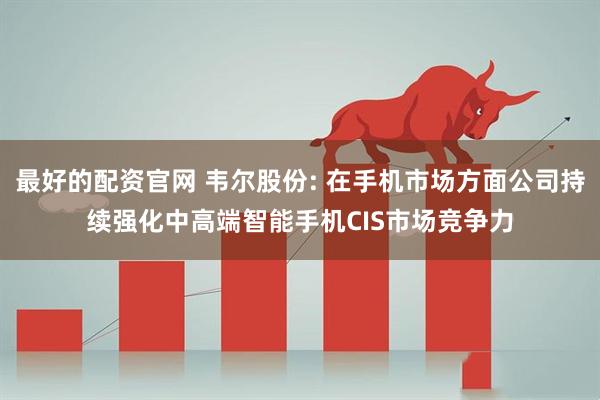 最好的配资官网 韦尔股份: 在手机市场方面公司持续强化中高端智能手机CIS市场竞争力