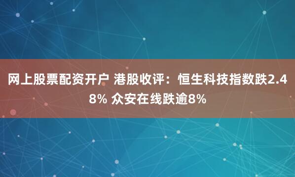 网上股票配资开户 港股收评：恒生科技指数跌2.48% 众安在线跌逾8%