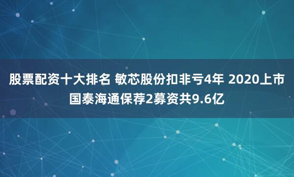 股票配资十大排名 敏芯股份扣非亏4年 2020上市国泰海通保荐2募资共9.6亿