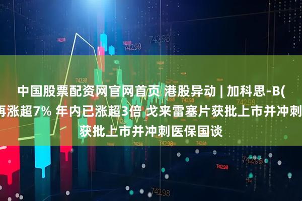 中国股票配资网官网首页 港股异动 | 加科思-B(01167)再涨超7% 年内已涨超3倍 戈来雷塞片获批上市并冲刺医保国谈