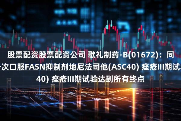 股票配资股票配资公司 歌礼制药-B(01672)：同类首创、每日一次口服FASN抑制剂地尼法司他(ASC40) 痤疮III期试验达到所有终点