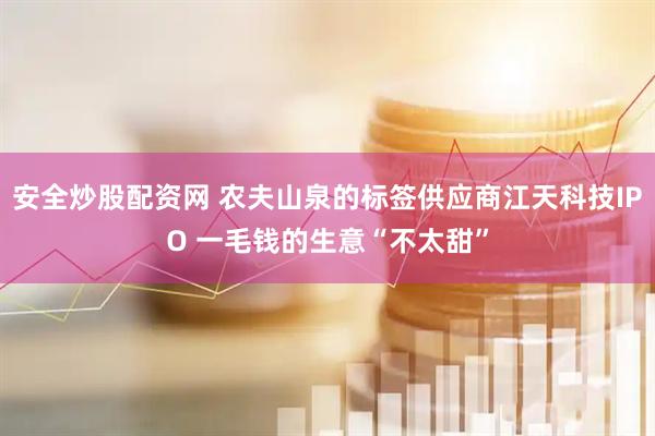 安全炒股配资网 农夫山泉的标签供应商江天科技IPO 一毛钱的生意“不太甜”