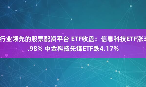 行业领先的股票配资平台 ETF收盘：信息科技ETF涨3.98% 中金科技先锋ETF跌4.17%