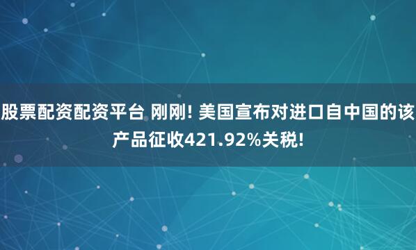 股票配资配资平台 刚刚! 美国宣布对进口自中国的该产品征收421.92%关税!
