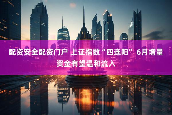 配资安全配资门户 上证指数“四连阳” 6月增量资金有望温和流入