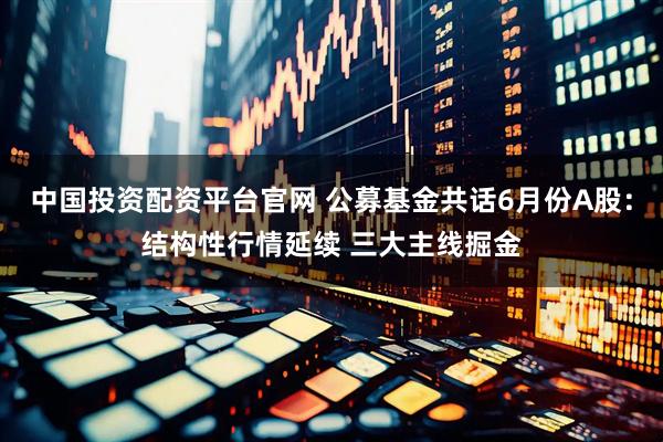中国投资配资平台官网 公募基金共话6月份A股：结构性行情延续 三大主线掘金