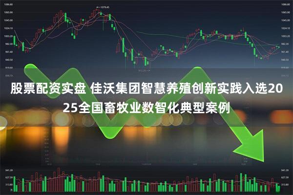 股票配资实盘 佳沃集团智慧养殖创新实践入选2025全国畜牧业数智化典型案例