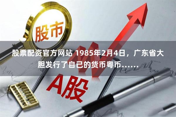 股票配资官方网站 1985年2月4日，广东省大胆发行了自己的货币粤币……