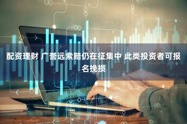 配资理财 广誉远索赔仍在征集中 此类投资者可报名挽损