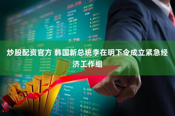 炒股配资官方 韩国新总统李在明下令成立紧急经济工作组