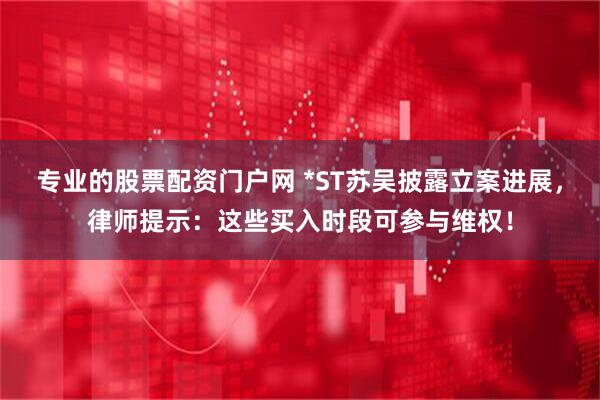 专业的股票配资门户网 *ST苏吴披露立案进展，律师提示：这些买入时段可参与维权！