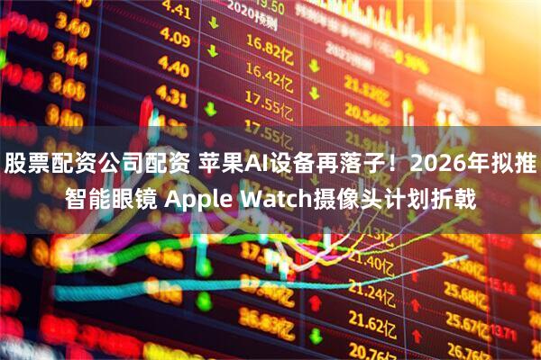 股票配资公司配资 苹果AI设备再落子！2026年拟推智能眼镜 Apple Watch摄像头计划折戟