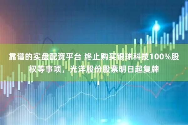 靠谱的实盘配资平台 终止购买银球科技100%股权等事项，光洋股份股票明日起复牌