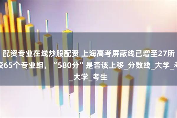 配资专业在线炒股配资 上海高考屏蔽线已增至27所院校65个专业组，“580分”是否该上移_分数线_大学_考生