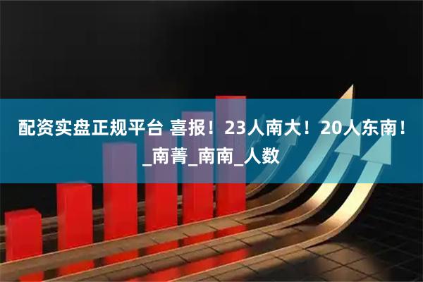 配资实盘正规平台 喜报！23人南大！20人东南！_南菁_南南_人数