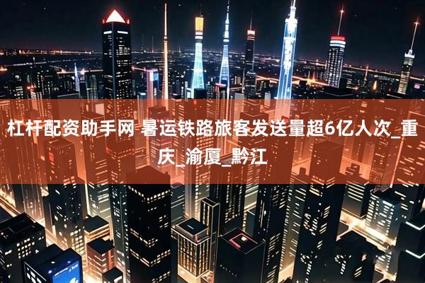 杠杆配资助手网 暑运铁路旅客发送量超6亿人次_重庆_渝厦_黔江