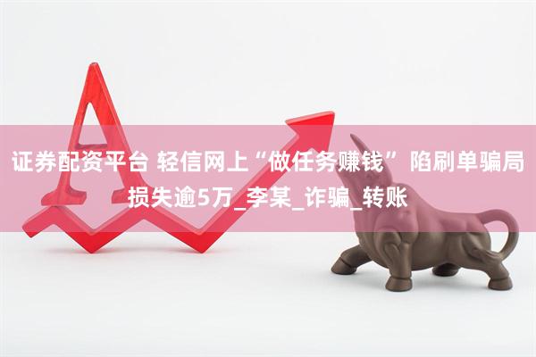 证券配资平台 轻信网上“做任务赚钱” 陷刷单骗局损失逾5万_李某_诈骗_转账