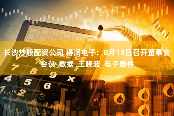 长沙炒股配资公司 得润电子：8月13日召开董事会会议_数据_王晓波_电子器件