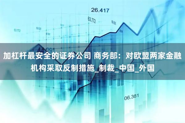 加杠杆最安全的证券公司 商务部：对欧盟两家金融机构采取反制措施_制裁_中国_外国