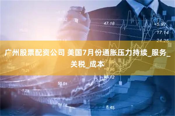 广州股票配资公司 美国7月份通胀压力持续_服务_关税_成本