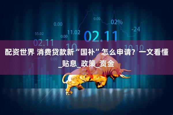 配资世界 消费贷款新“国补”怎么申请？一文看懂_贴息_政策_资金