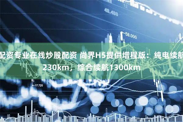 配资专业在线炒股配资 尚界H5提供增程版：纯电续航230km，综合续航1300km