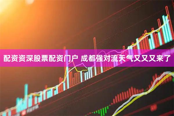 配资资深股票配资门户 成都强对流天气又又又来了