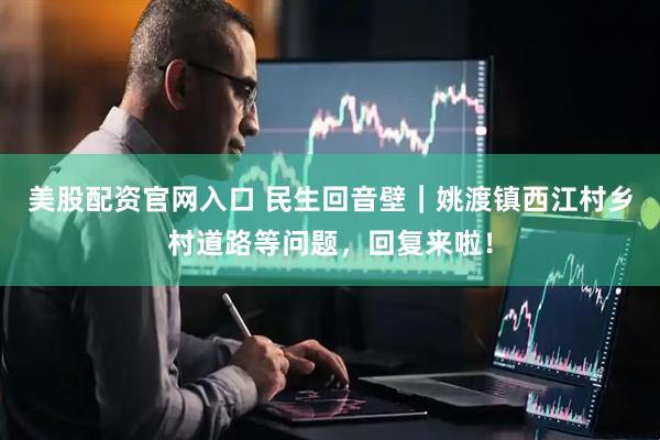 美股配资官网入口 民生回音壁｜姚渡镇西江村乡村道路等问题，回复来啦！