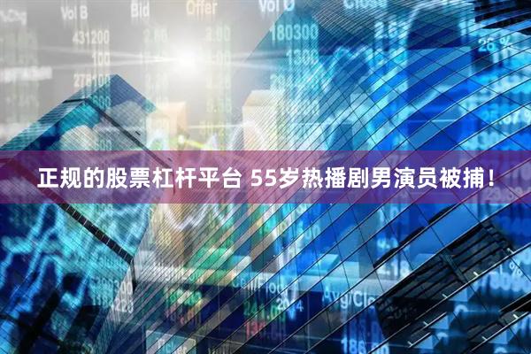 正规的股票杠杆平台 55岁热播剧男演员被捕！
